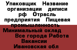 Упаковщик › Название организации ­ диписи.рф › Отрасль предприятия ­ Пищевая промышленность › Минимальный оклад ­ 17 000 - Все города Работа » Вакансии   . Ивановская обл.